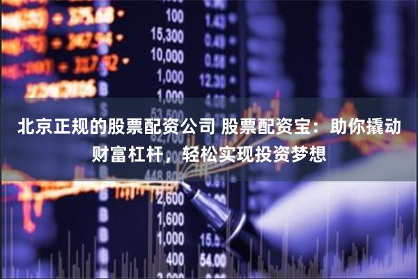 北京正规的股票配资公司 股票配资宝：助你撬动财富杠杆，轻松实现投资梦想