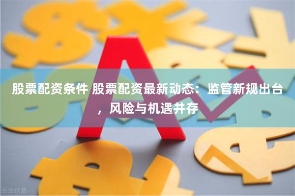 股票配资条件 股票配资最新动态：监管新规出台，风险与机遇并存