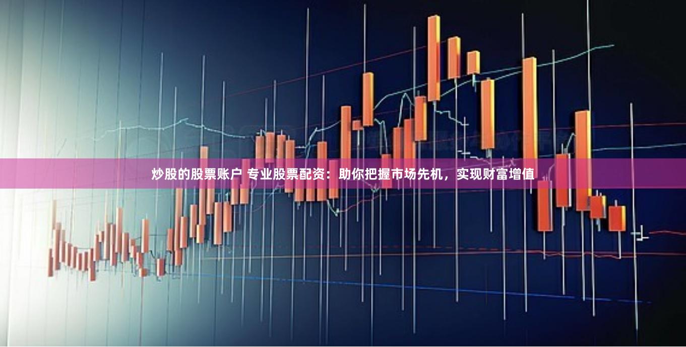 炒股的股票账户 专业股票配资：助你把握市场先机，实现财富增值