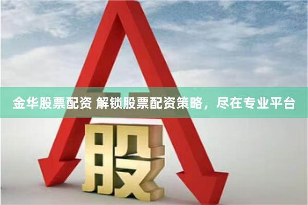 金华股票配资 解锁股票配资策略，尽在专业平台