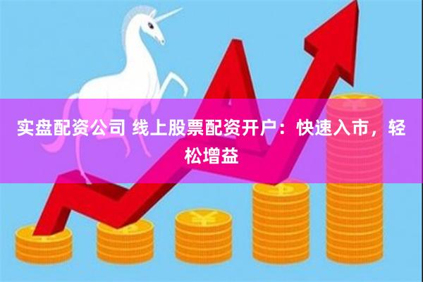 实盘配资公司 线上股票配资开户：快速入市，轻松增益