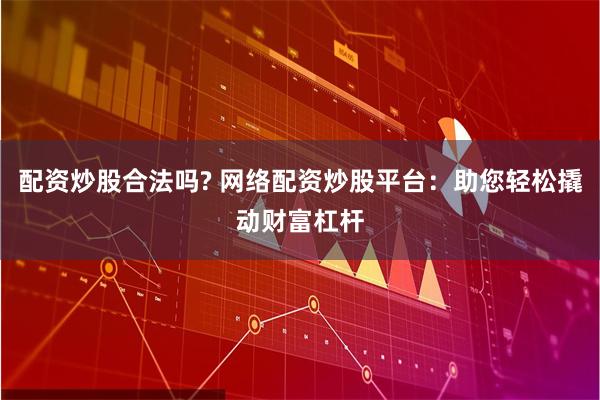 配资炒股合法吗? 网络配资炒股平台：助您轻松撬动财富杠杆