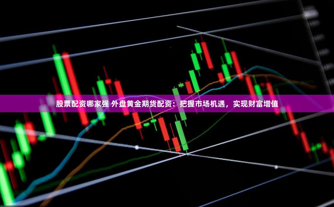 股票配资哪家强 外盘黄金期货配资：把握市场机遇，实现财富增值