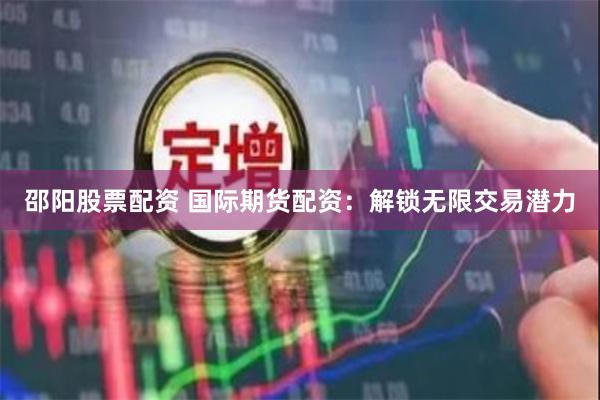 邵阳股票配资 国际期货配资：解锁无限交易潜力