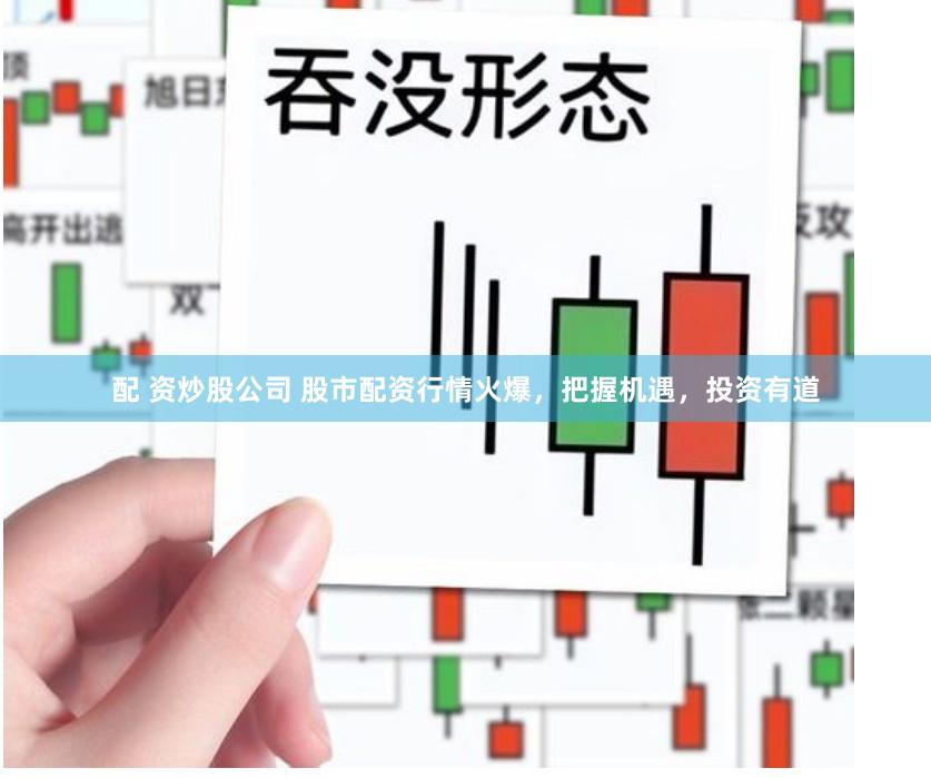 配 资炒股公司 股市配资行情火爆，把握机遇，投资有道