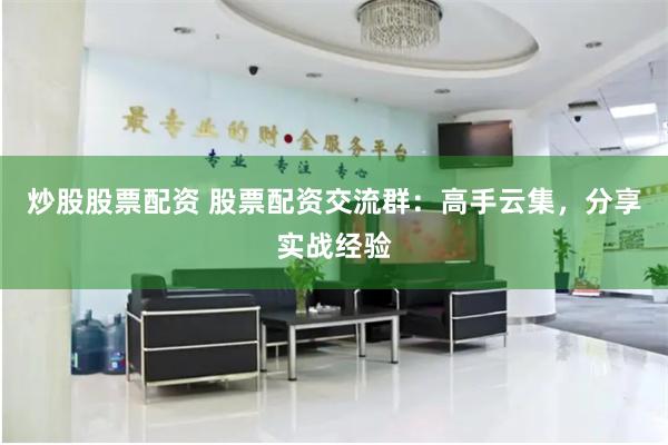 炒股股票配资 股票配资交流群：高手云集，分享实战经验