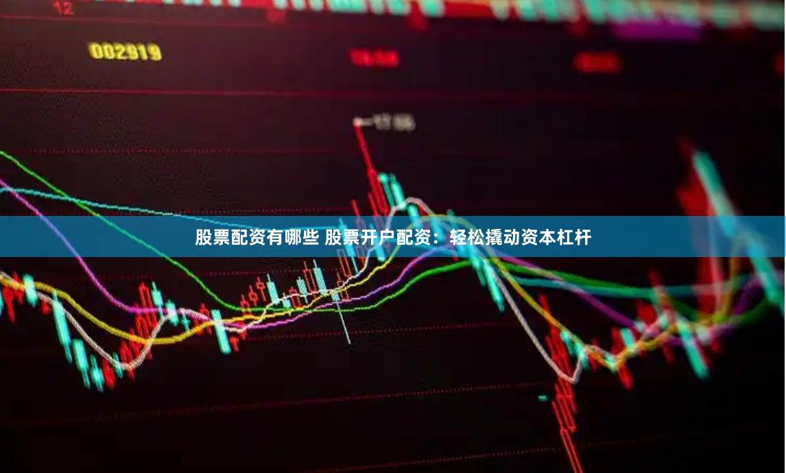 股票配资有哪些 股票开户配资：轻松撬动资本杠杆