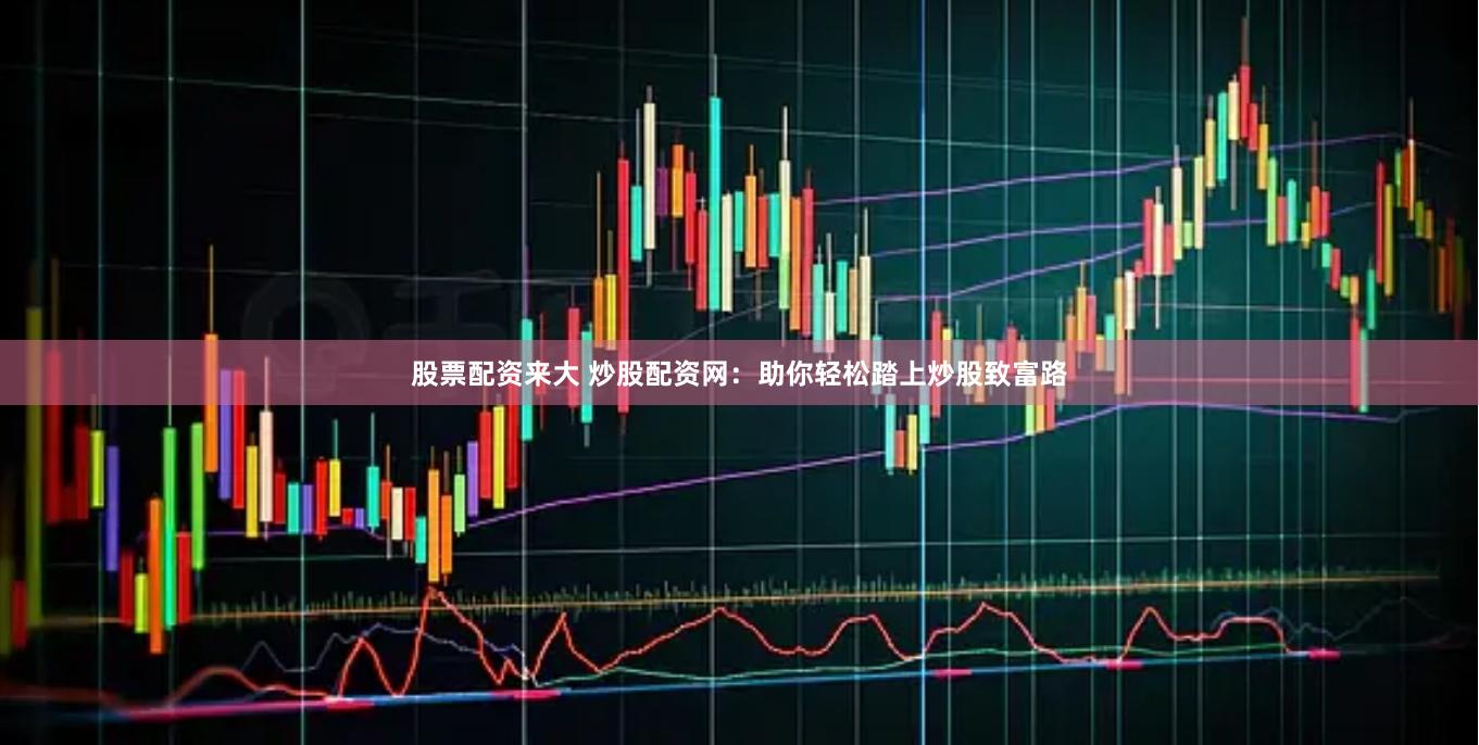股票配资来大 炒股配资网：助你轻松踏上炒股致富路