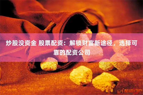 炒股没资金 股票配资：解锁财富新途径，选择可靠的配资公司