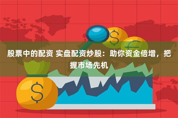 股票中的配资 实盘配资炒股：助你资金倍增，把握市场先机