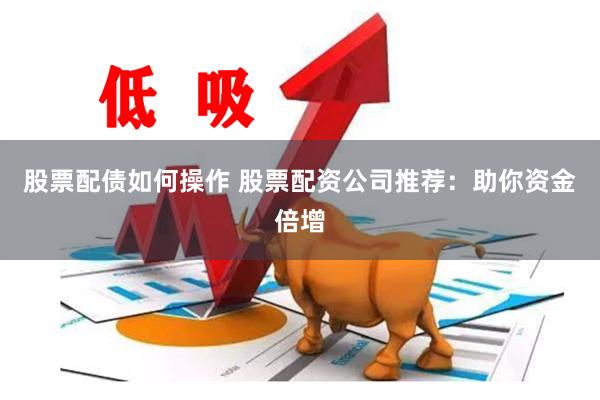 股票配债如何操作 股票配资公司推荐：助你资金倍增