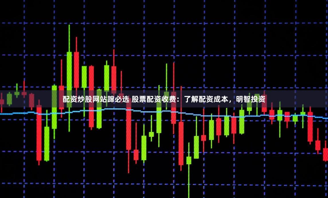 配资炒股网站蹿必选 股票配资收费：了解配资成本，明智投资