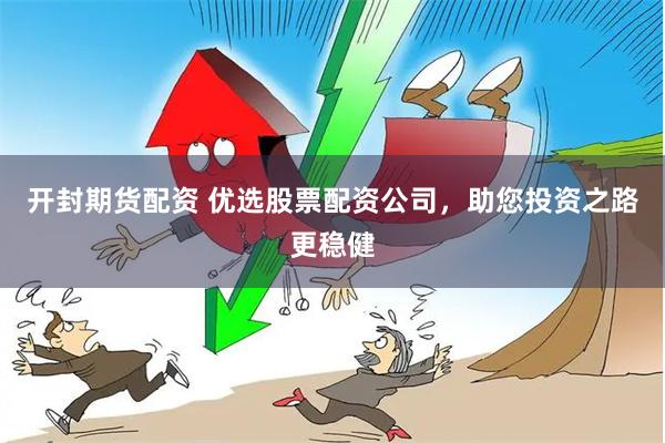 开封期货配资 优选股票配资公司，助您投资之路更稳健