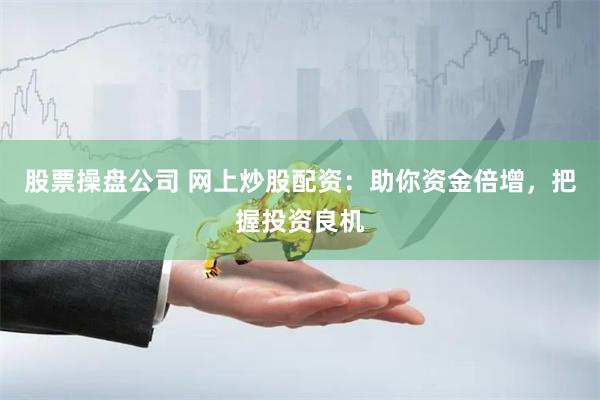 股票操盘公司 网上炒股配资：助你资金倍增，把握投资良机