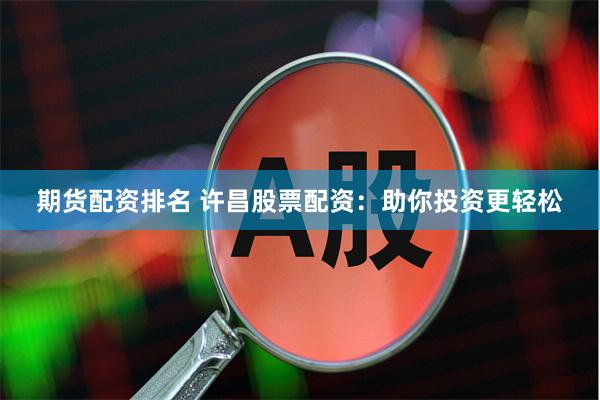 期货配资排名 许昌股票配资：助你投资更轻松