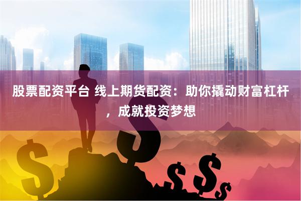 股票配资平台 线上期货配资：助你撬动财富杠杆，成就投资梦想
