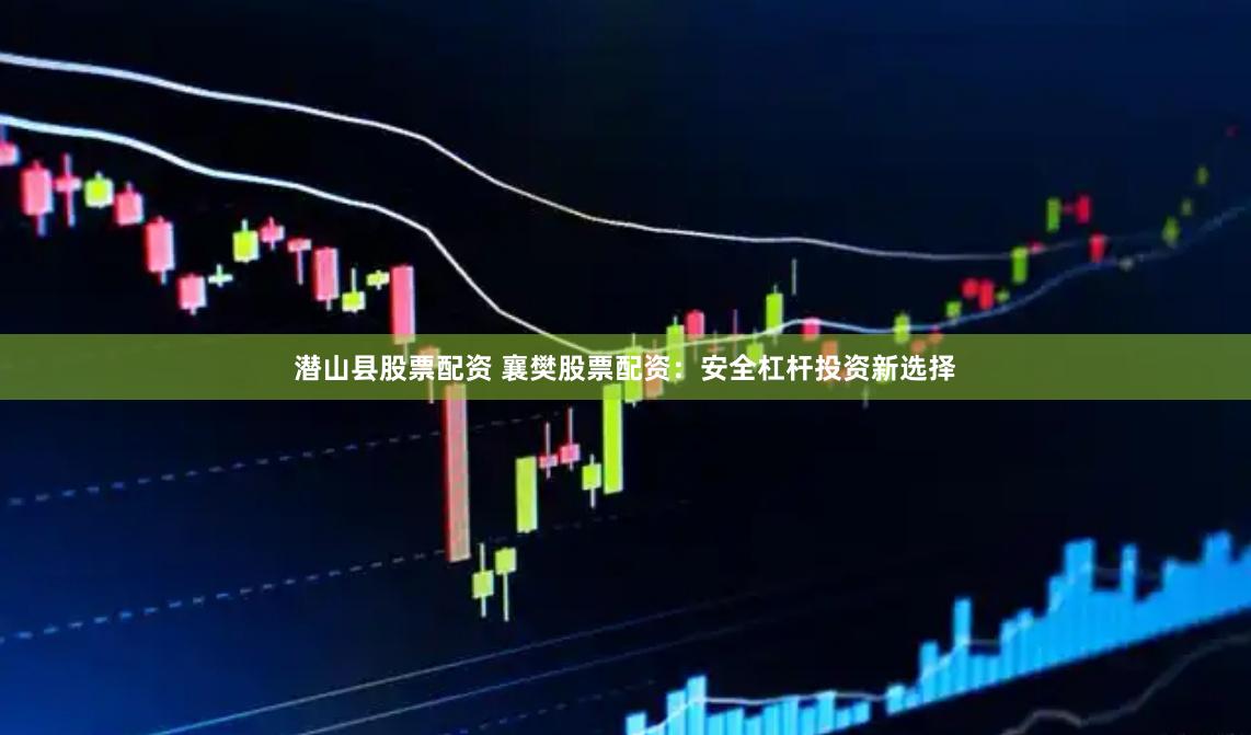 潜山县股票配资 襄樊股票配资：安全杠杆投资新选择