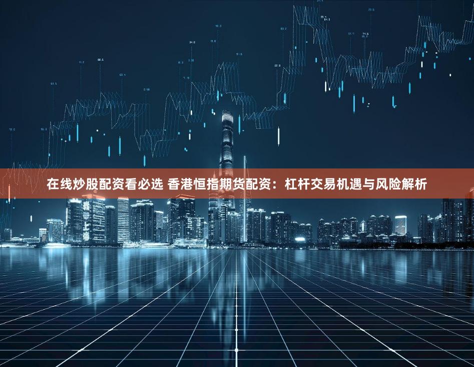 在线炒股配资看必选 香港恒指期货配资：杠杆交易机遇与风险解析