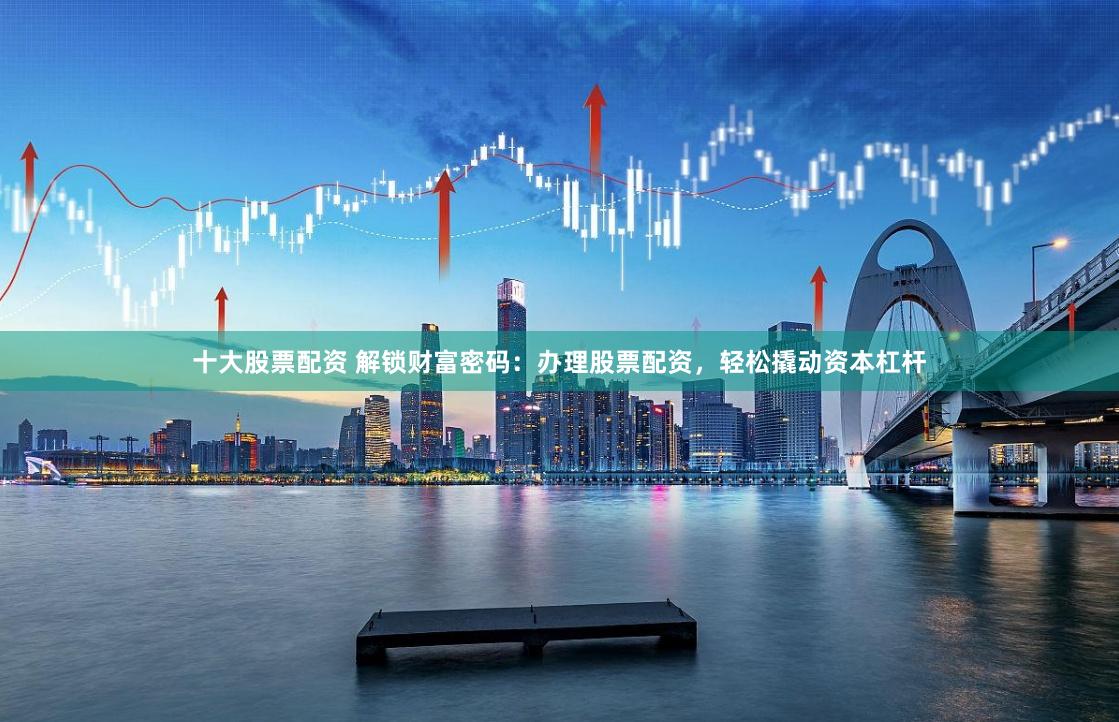 十大股票配资 解锁财富密码：办理股票配资，轻松撬动资本杠杆