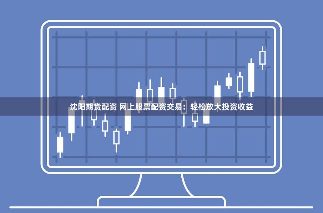 沈阳期货配资 网上股票配资交易：轻松放大投资收益