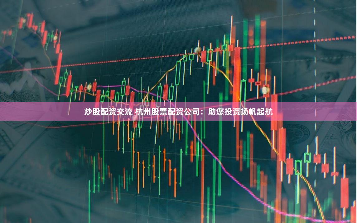 炒股配资交流 杭州股票配资公司：助您投资扬帆起航