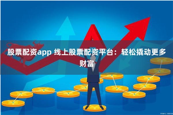 股票配资app 线上股票配资平台：轻松撬动更多财富