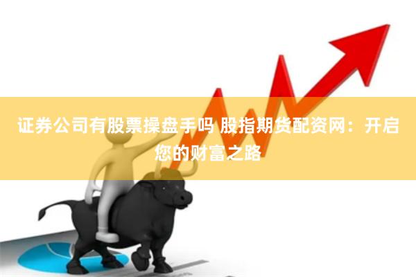 证券公司有股票操盘手吗 股指期货配资网：开启您的财富之路