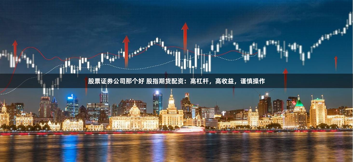 股票证券公司那个好 股指期货配资：高杠杆，高收益，谨慎操作