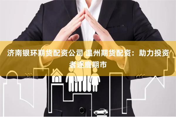 济南银环期货配资公司 温州期货配资：助力投资者逐鹿期市