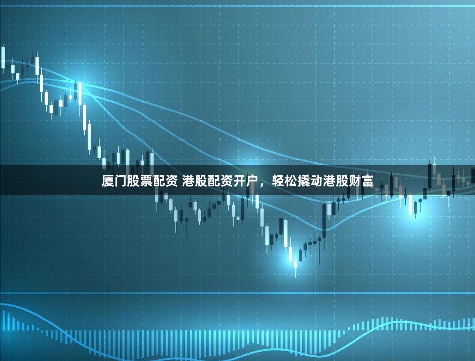 厦门股票配资 港股配资开户，轻松撬动港股财富