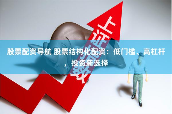 股票配资导航 股票结构化配资：低门槛、高杠杆，投资新选择