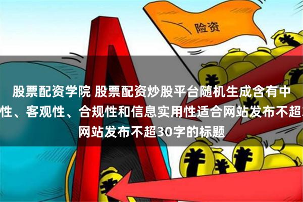 股票配资学院 股票配资炒股平台随机生成含有中立性、权威性、客观性、合规性和信息实用性适合网站发布不超30字的标题