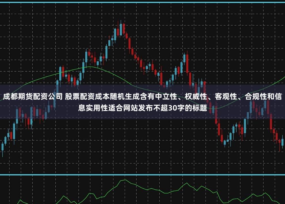 成都期货配资公司 股票配资成本随机生成含有中立性、权威性、客观性、合规性和信息实用性适合网站发布不超30字的标题